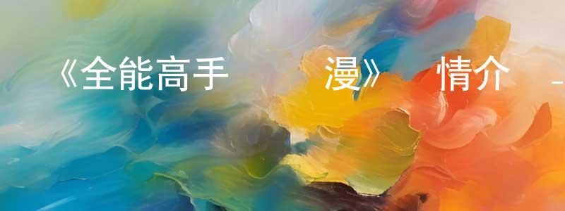 陳佳文發布《全能高手·動態漫》詳情介紹_全能高手·動態漫已完結在線觀看_全能高手·動態漫迅雷下載_國漫